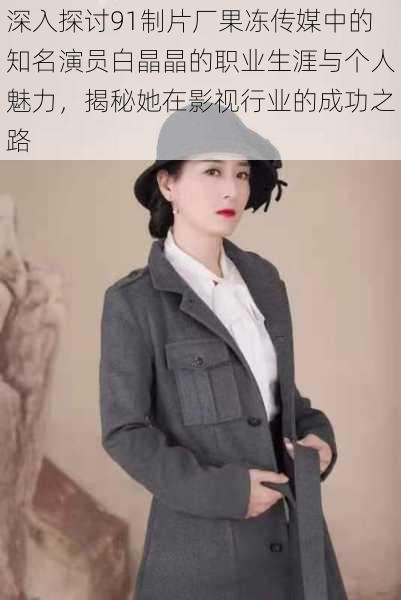 深入探讨91制片厂果冻传媒中的知名演员白晶晶的职业生涯与个人魅力，揭秘她在影视行业的成功之路