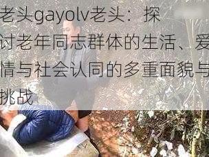 老头gayolv老头：探讨老年同志群体的生活、爱情与社会认同的多重面貌与挑战