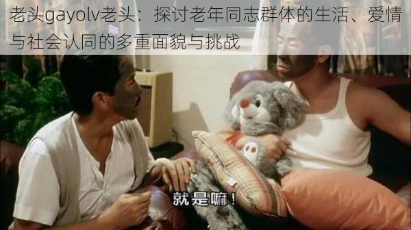 老头gayolv老头：探讨老年同志群体的生活、爱情与社会认同的多重面貌与挑战
