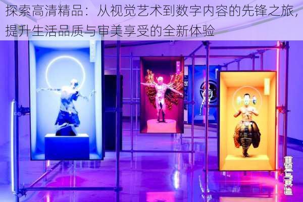 探索高清精品:从视觉艺术到数字内容的先锋之旅,提升生活品质与审美享受的全新体验