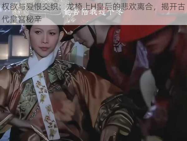 权欲与爱恨交织：龙椅上H皇后的悲欢离合，揭开古代皇宫秘辛