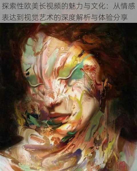 探索性欧美长视频的魅力与文化：从情感表达到视觉艺术的深度解析与体验分享