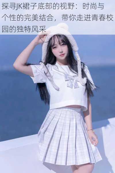 探寻JK裙子底部的视野：时尚与个性的完美结合，带你走进青春校园的独特风采