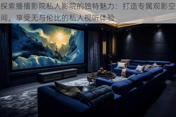 探索播播影院私人影院的独特魅力:打造专属观影空间,享受无与伦比的私人视听体验
