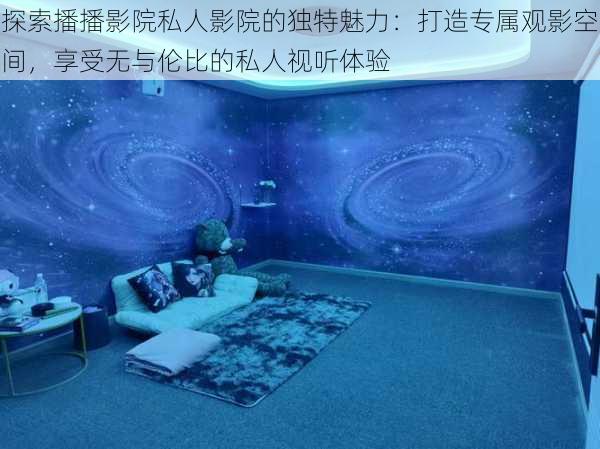 探索播播影院私人影院的独特魅力:打造专属观影空间,享受无与伦比的私人视听体验