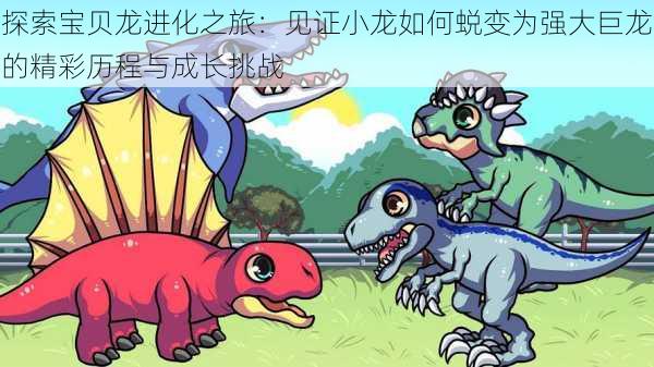 探索宝贝龙进化之旅:见证小龙如何蜕变为强大巨龙的精彩历程与成长挑战