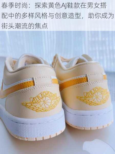 春季时尚：探索黄色AJ鞋款在男女搭配中的多样风格与创意造型，助你成为街头潮流的焦点