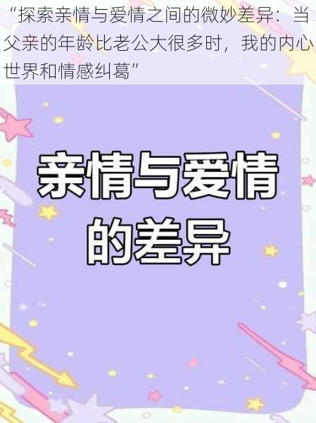 “探索亲情与爱情之间的微妙差异:当父亲的年龄比老公大很多时,我的内心世界和情感纠葛”
