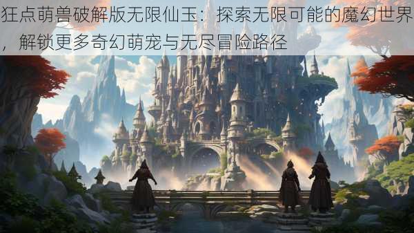 狂点萌兽破解版无限仙玉：探索无限可能的魔幻世界，解锁更多奇幻萌宠与无尽冒险路径