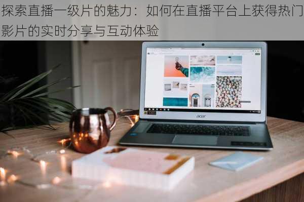 探索直播一级片的魅力:如何在直播平台上获得热门影片的实时分享与互动体验