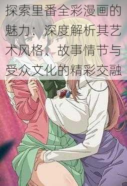 探索里番全彩漫画的魅力:深度解析其艺术风格、故事情节与受众文化的精彩交融