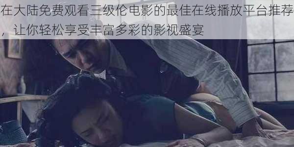 在大陆免费观看三级伦电影的最佳在线播放平台推荐,让你轻松享受丰富多彩的影视盛宴