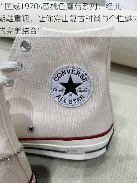 “匡威1970s蜜桃色蘑菇系列:经典潮鞋重现,让你穿出复古时尚与个性魅力的完美结合”