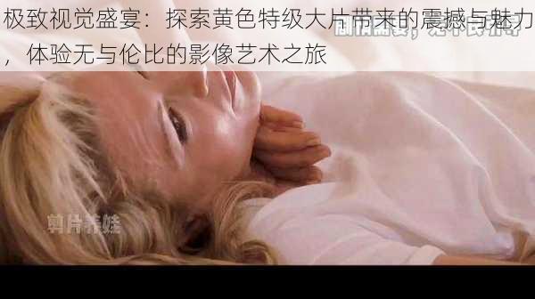 极致视觉盛宴:探索黄色特级大片带来的震撼与魅力,体验无与伦比的影像艺术之旅