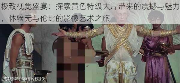 极致视觉盛宴:探索黄色特级大片带来的震撼与魅力,体验无与伦比的影像艺术之旅