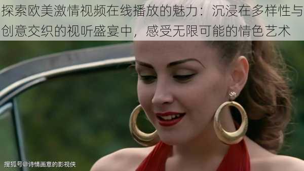 探索欧美激情视频在线播放的魅力:沉浸在多样性与创意交织的视听盛宴中,感受无限可能的情色艺术