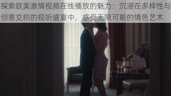 探索欧美激情视频在线播放的魅力:沉浸在多样性与创意交织的视听盛宴中,感受无限可能的情色艺术