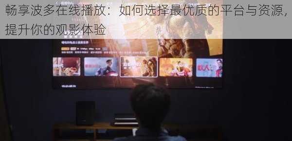 畅享波多在线播放：如何选择最优质的平台与资源，提升你的观影体验