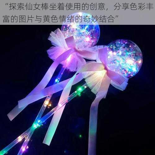 “探索仙女棒坐着使用的创意,分享色彩丰富的图片与黄色情绪的奇妙结合”