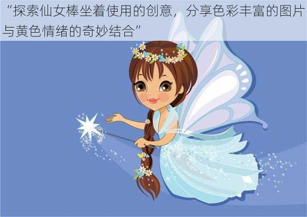 “探索仙女棒坐着使用的创意,分享色彩丰富的图片与黄色情绪的奇妙结合”
