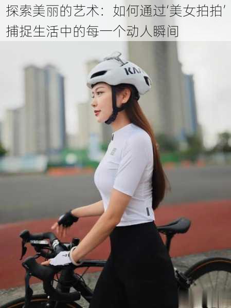 探索美丽的艺术:如何通过‘美女拍拍’捕捉生活中的每一个动人瞬间