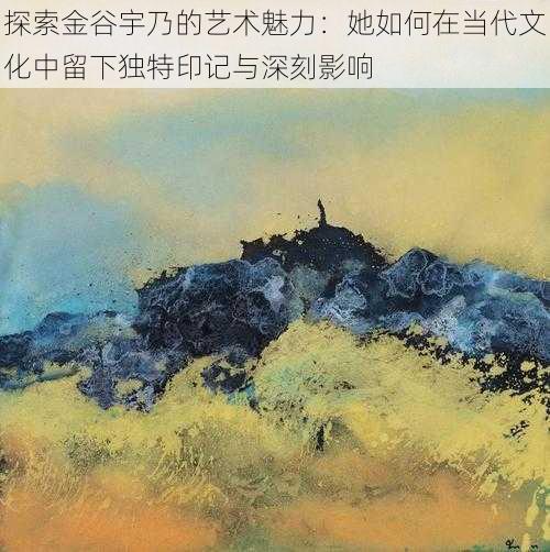 探索金谷宇乃的艺术魅力:她如何在当代文化中留下独特印记与深刻影响