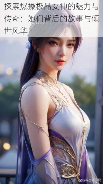 探索爆操极品女神的魅力与传奇:她们背后的故事与倾世风华