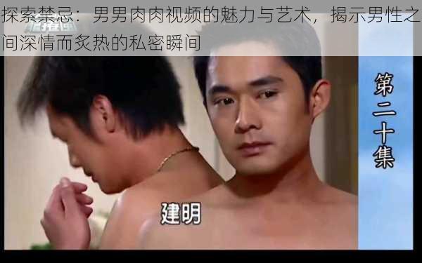 探索禁忌:男男肉肉视频的魅力与艺术,揭示男性之间深情而炙热的私密瞬间