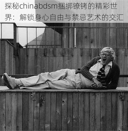 探秘chinabdsm捆绑镣铐的精彩世界:解锁身心自由与禁忌艺术的交汇