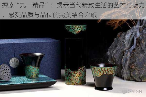 探索“九一精品”:揭示当代精致生活的艺术与魅力,感受品质与品位的完美结合之旅