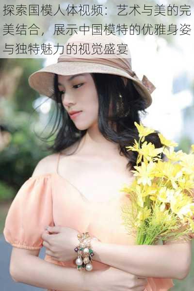 探索国模人体视频:艺术与美的完美结合,展示中国模特的优雅身姿与独特魅力的视觉盛宴