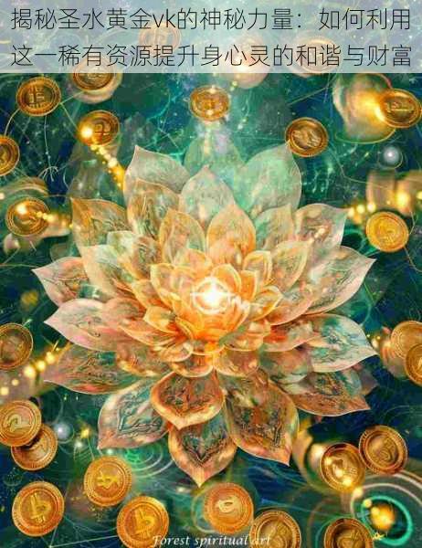 揭秘圣水黄金vk的神秘力量:如何利用这一稀有资源提升身心灵的和谐与财富