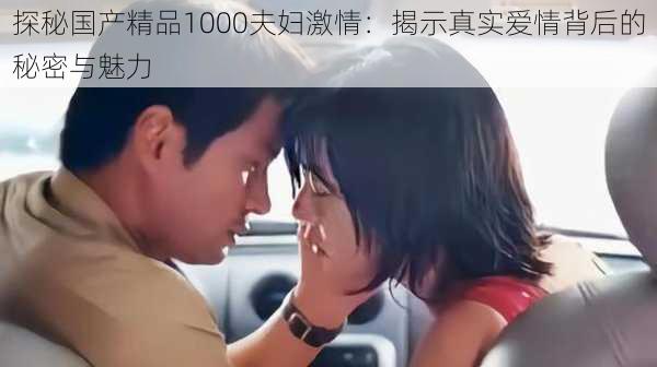 探秘国产精品1000夫妇激情:揭示真实爱情背后的秘密与魅力