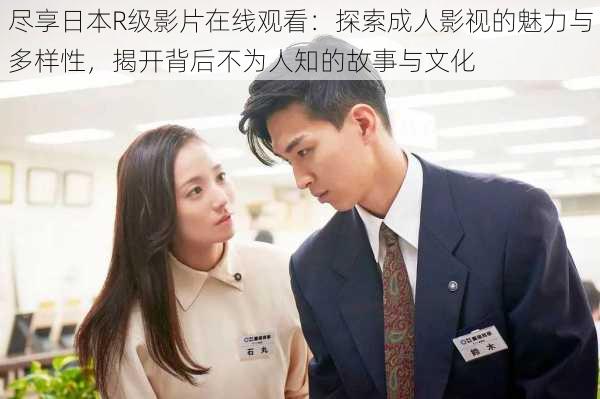 尽享日本R级影片在线观看:探索成人影视的魅力与多样性,揭开背后不为人知的故事与文化