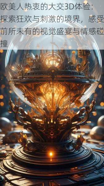 欧美人热衷的大交3D体验:探索狂欢与刺激的境界,感受前所未有的视觉盛宴与情感碰撞