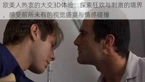 欧美人热衷的大交3D体验:探索狂欢与刺激的境界,感受前所未有的视觉盛宴与情感碰撞