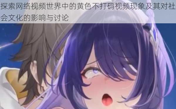 探索网络视频世界中的黄色不打码视频现象及其对社会文化的影响与讨论