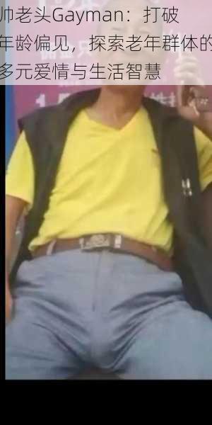 帅老头Gayman:打破年龄偏见,探索老年群体的多元爱情与生活智慧