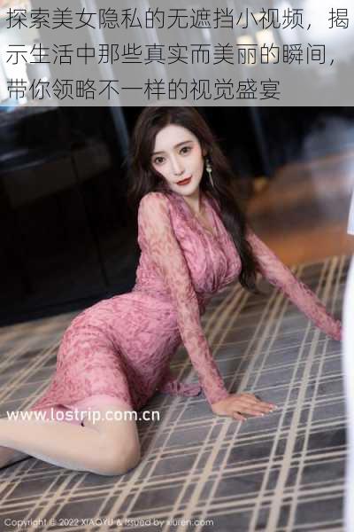 探索美女隐私的无遮挡小视频，揭示生活中那些真实而美丽的瞬间，带你领略不一样的视觉盛宴
