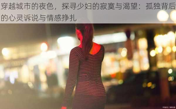 穿越城市的夜色,探寻少妇的寂寞与渴望:孤独背后的心灵诉说与情感挣扎