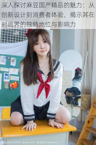 深入探讨麻豆国产精品的魅力:从创新设计到消费者体验,揭示其在时尚界的独特地位与影响力