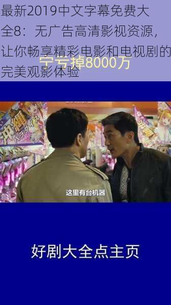 最新2019中文字幕免费大全8:无广告高清影视资源,让你畅享精彩电影和电视剧的完美观影体验