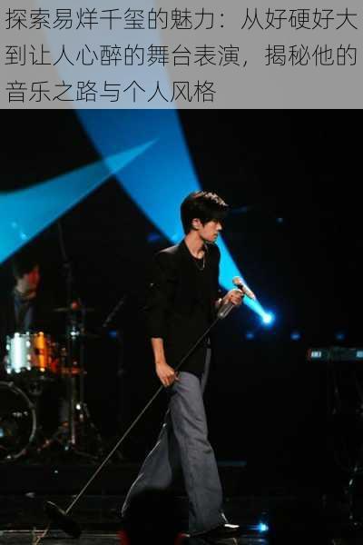 探索易烊千玺的魅力:从好硬好大到让人心醉的舞台表演,揭秘他的音乐之路与个人风格