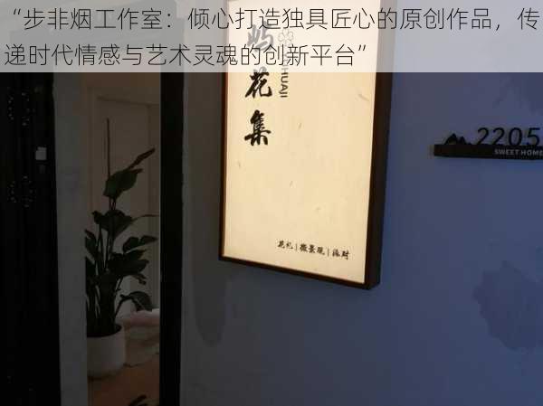 “步非烟工作室：倾心打造独具匠心的原创作品，传递时代情感与艺术灵魂的创新平台”