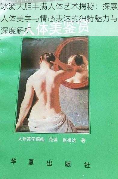 冰漪大胆丰满人体艺术揭秘:探索人体美学与情感表达的独特魅力与深度解析