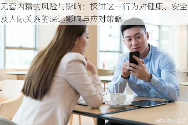 无套内精的风险与影响:探讨这一行为对健康、安全及人际关系的深远影响与应对策略