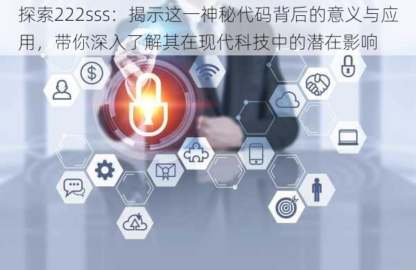 探索222sss:揭示这一神秘代码背后的意义与应用,带你深入了解其在现代科技中的潜在影响