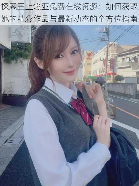 探索三上悠亚免费在线资源:如何获取她的精彩作品与最新动态的全方位指南