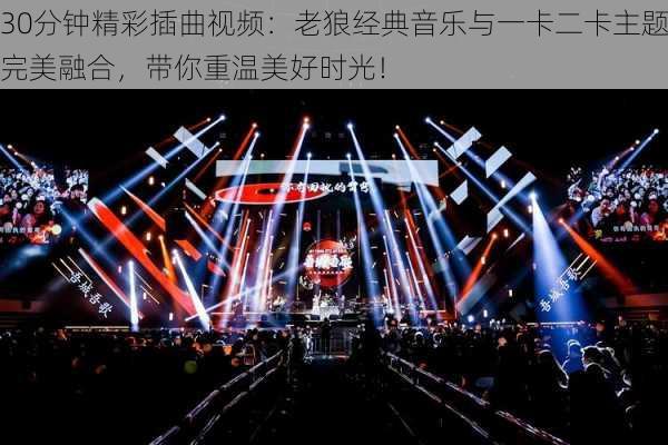 30分钟精彩插曲视频:老狼经典音乐与一卡二卡主题完美融合,带你重温美好时光!