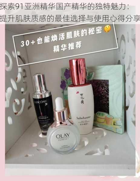探索91亚洲精华国产精华的独特魅力:提升肌肤质感的最佳选择与使用心得分享